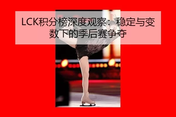 LCK积分榜深度观察：稳定与变数下的季后赛争夺
